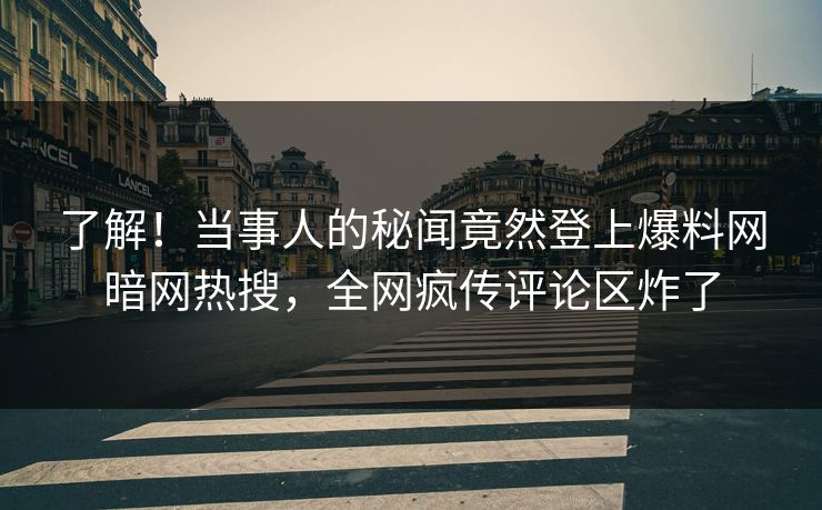 了解！当事人的秘闻竟然登上爆料网暗网热搜，全网疯传评论区炸了
