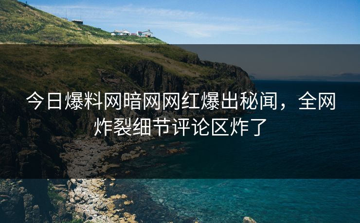 今日爆料网暗网网红爆出秘闻，全网炸裂细节评论区炸了