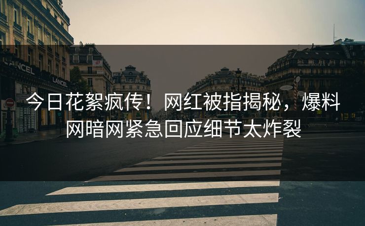 今日花絮疯传！网红被指揭秘，爆料网暗网紧急回应细节太炸裂