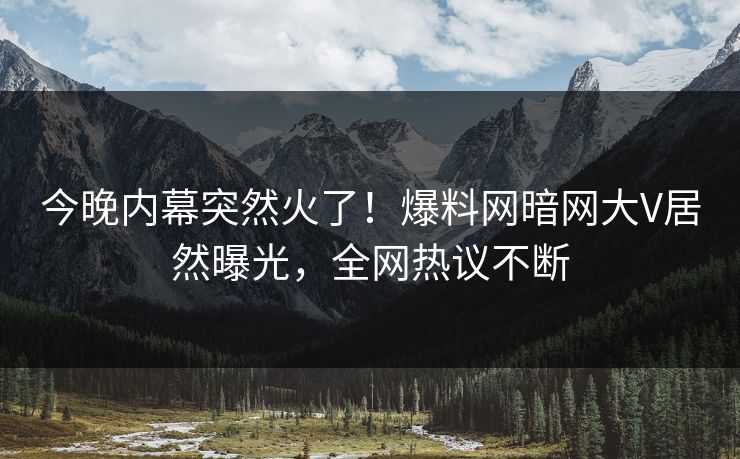 今晚内幕突然火了！爆料网暗网大V居然曝光，全网热议不断