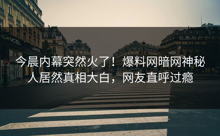 今晨内幕突然火了!爆料网暗网神秘人居然真相大白,网友直呼过瘾