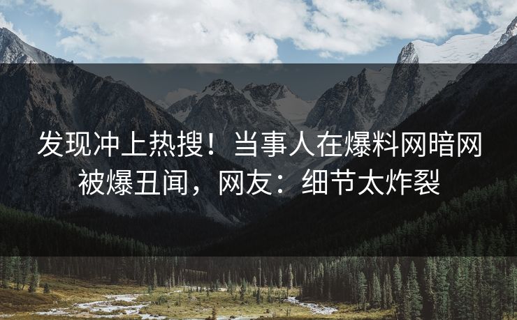 发现冲上热搜!当事人在爆料网暗网被爆丑闻,网友:细节太炸裂