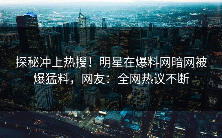 探秘冲上热搜!明星在爆料网暗网被爆猛料,网友:全网热议不断