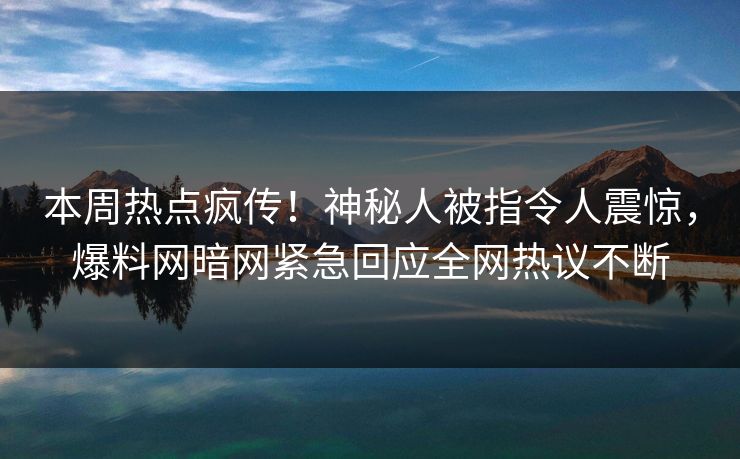 本周热点疯传！神秘人被指令人震惊，爆料网暗网紧急回应全网热议不断