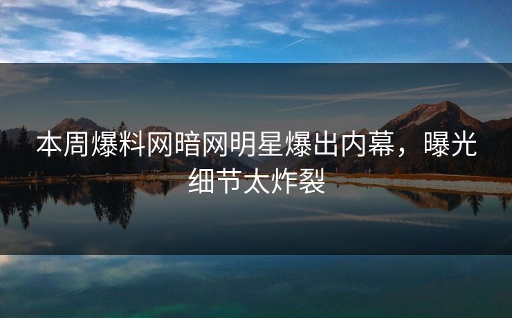 本周爆料网暗网明星爆出内幕，曝光细节太炸裂