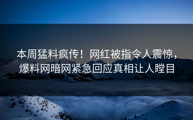 本周猛料疯传！网红被指令人震惊，爆料网暗网紧急回应真相让人瞠目