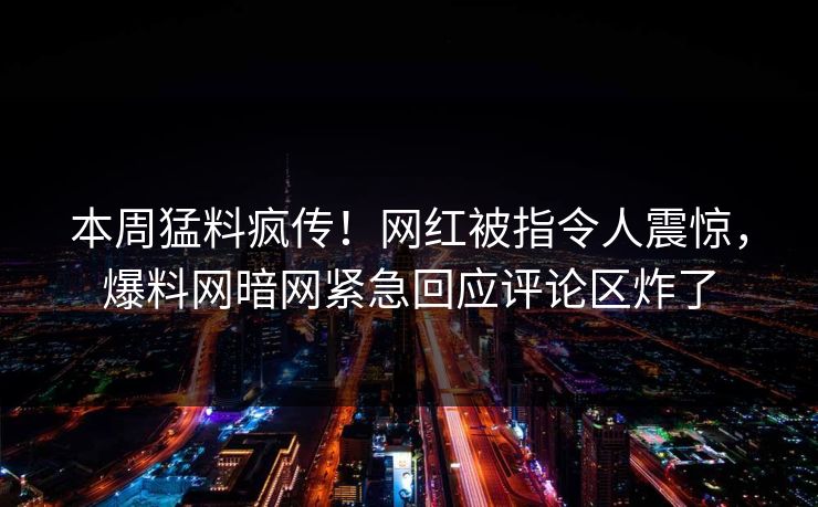 本周猛料疯传！网红被指令人震惊，爆料网暗网紧急回应评论区炸了