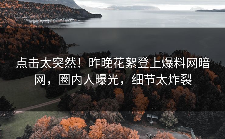 点击太突然！昨晚花絮登上爆料网暗网，圈内人曝光，细节太炸裂
