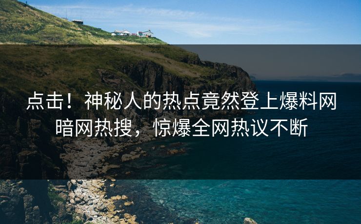 点击！神秘人的热点竟然登上爆料网暗网热搜，惊爆全网热议不断