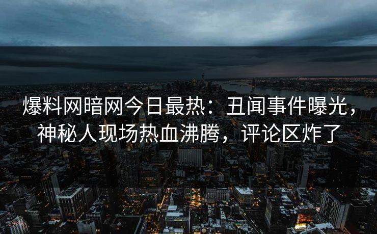 爆料网暗网今日最热：丑闻事件曝光，神秘人现场热血沸腾，评论区炸了