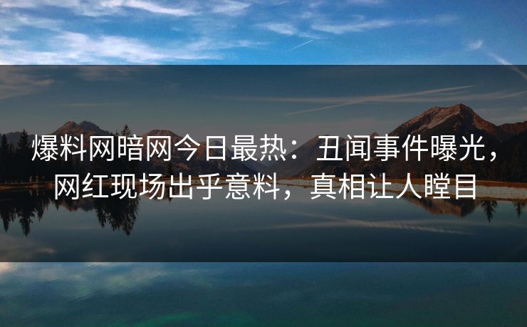 爆料网暗网今日最热：丑闻事件曝光，网红现场出乎意料，真相让人瞠目