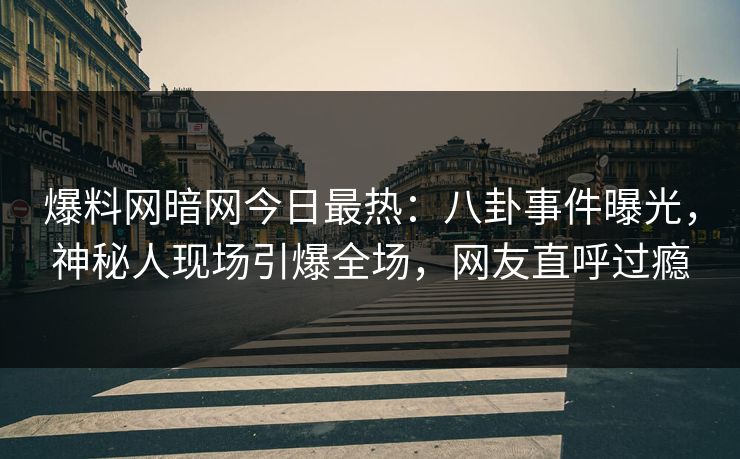 爆料网暗网今日最热：八卦事件曝光，神秘人现场引爆全场，网友直呼过瘾
