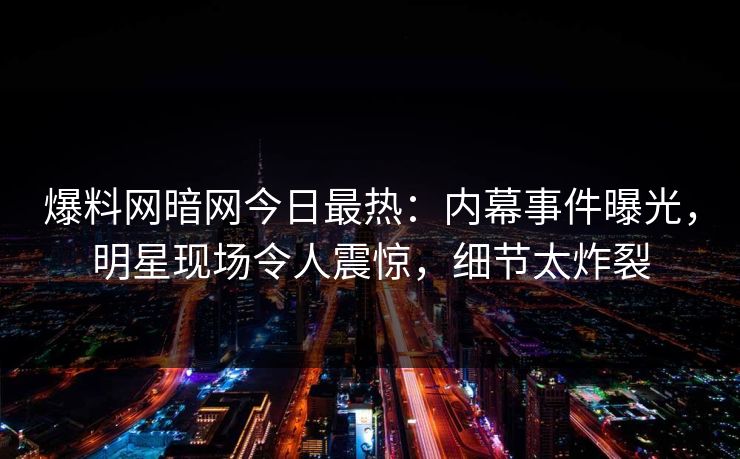 爆料网暗网今日最热：内幕事件曝光，明星现场令人震惊，细节太炸裂