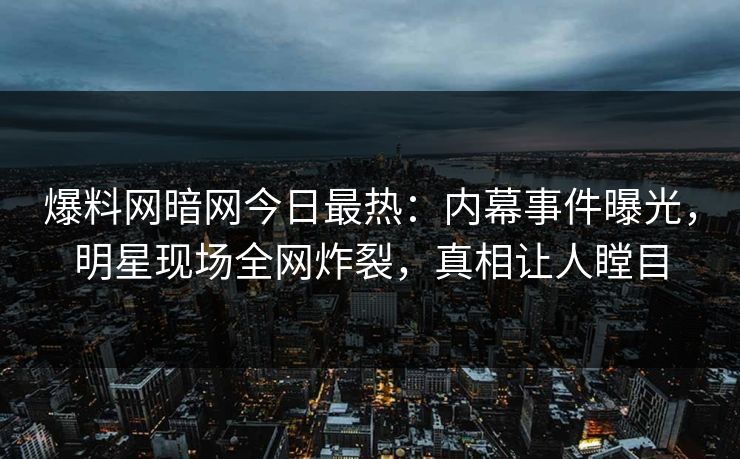 爆料网暗网今日最热：内幕事件曝光，明星现场全网炸裂，真相让人瞠目