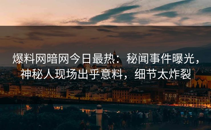 爆料网暗网今日最热：秘闻事件曝光，神秘人现场出乎意料，细节太炸裂