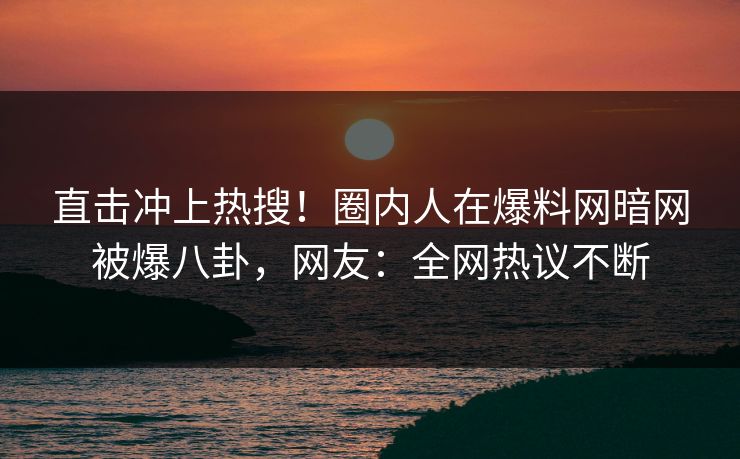 直击冲上热搜！圈内人在爆料网暗网被爆八卦，网友：全网热议不断