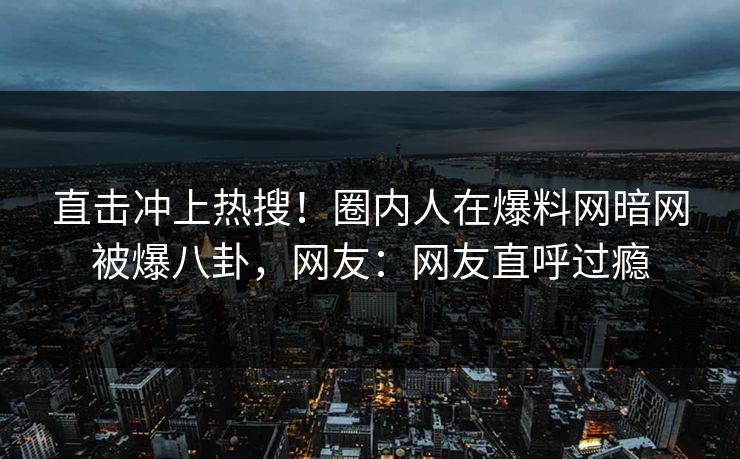 直击冲上热搜！圈内人在爆料网暗网被爆八卦，网友：网友直呼过瘾