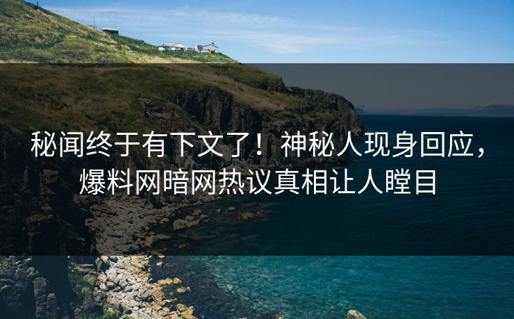 秘闻终于有下文了！神秘人现身回应，爆料网暗网热议真相让人瞠目