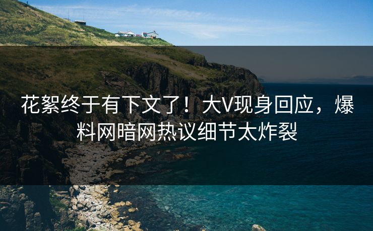 花絮终于有下文了！大V现身回应，爆料网暗网热议细节太炸裂