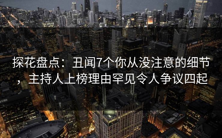 探花盘点：丑闻7个你从没注意的细节，主持人上榜理由罕见令人争议四起