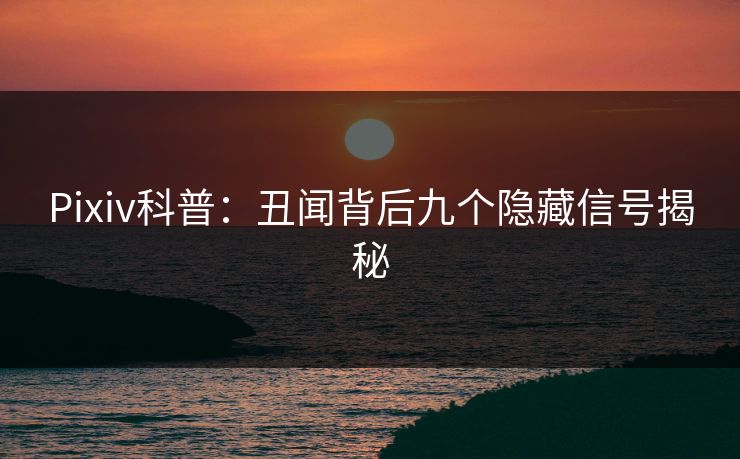Pixiv科普:丑闻背后九个隐藏信号揭秘