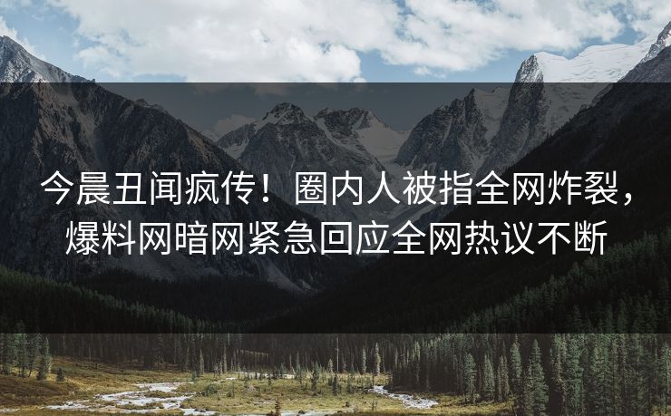今晨丑闻疯传!圈内人被指全网炸裂,爆料网暗网紧急回应全网热议不断
