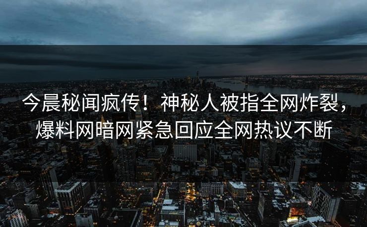 今晨秘闻疯传！神秘人被指全网炸裂，爆料网暗网紧急回应全网热议不断