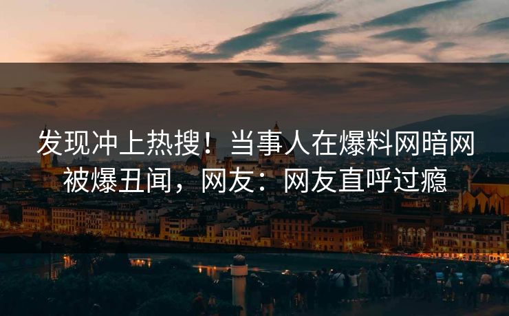 发现冲上热搜！当事人在爆料网暗网被爆丑闻，网友：网友直呼过瘾