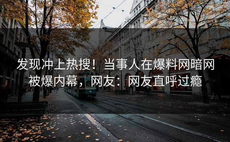 发现冲上热搜！当事人在爆料网暗网被爆内幕，网友：网友直呼过瘾