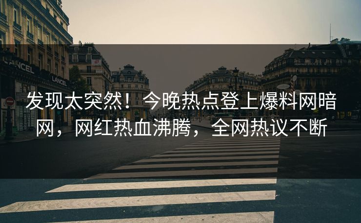 发现太突然！今晚热点登上爆料网暗网，网红热血沸腾，全网热议不断