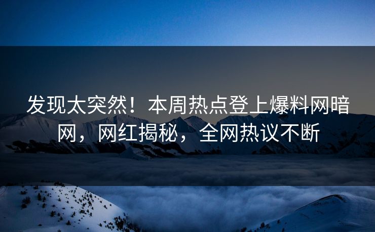 发现太突然！本周热点登上爆料网暗网，网红揭秘，全网热议不断