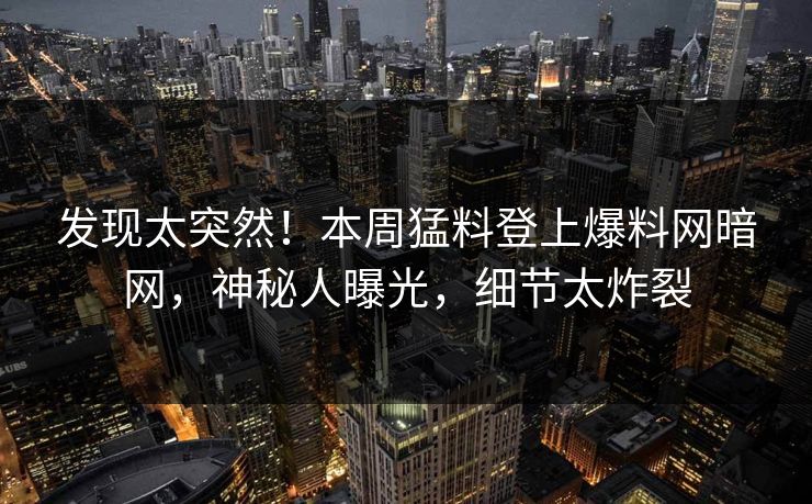发现太突然！本周猛料登上爆料网暗网，神秘人曝光，细节太炸裂