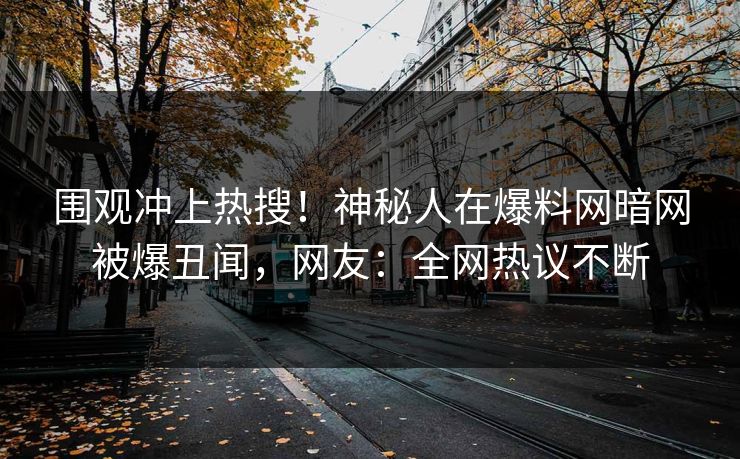 围观冲上热搜！神秘人在爆料网暗网被爆丑闻，网友：全网热议不断