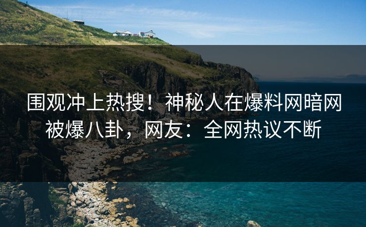 围观冲上热搜！神秘人在爆料网暗网被爆八卦，网友：全网热议不断