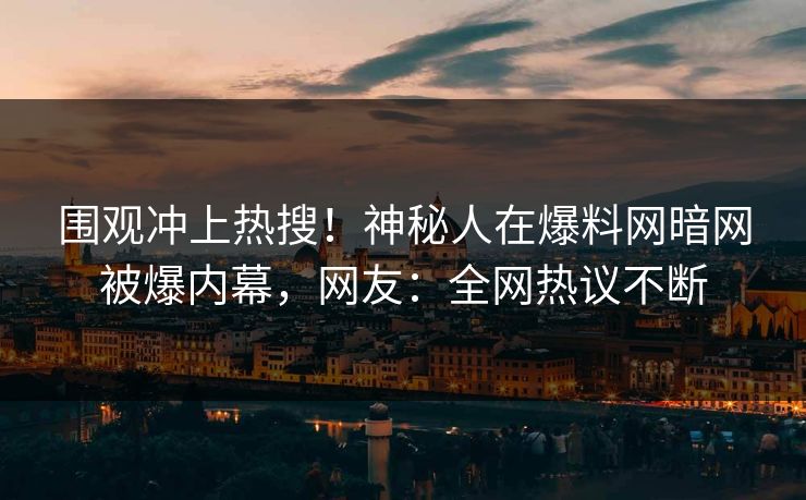 围观冲上热搜！神秘人在爆料网暗网被爆内幕，网友：全网热议不断