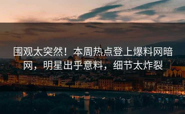 围观太突然！本周热点登上爆料网暗网，明星出乎意料，细节太炸裂