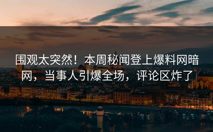 围观太突然！本周秘闻登上爆料网暗网，当事人引爆全场，评论区炸了