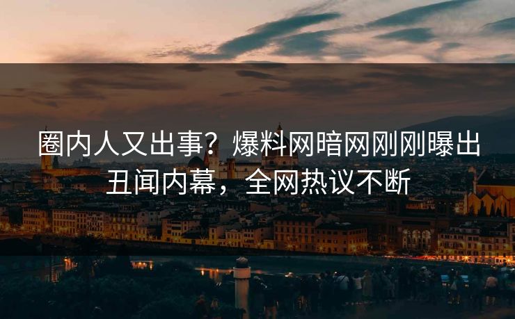 圈内人又出事？爆料网暗网刚刚曝出丑闻内幕，全网热议不断