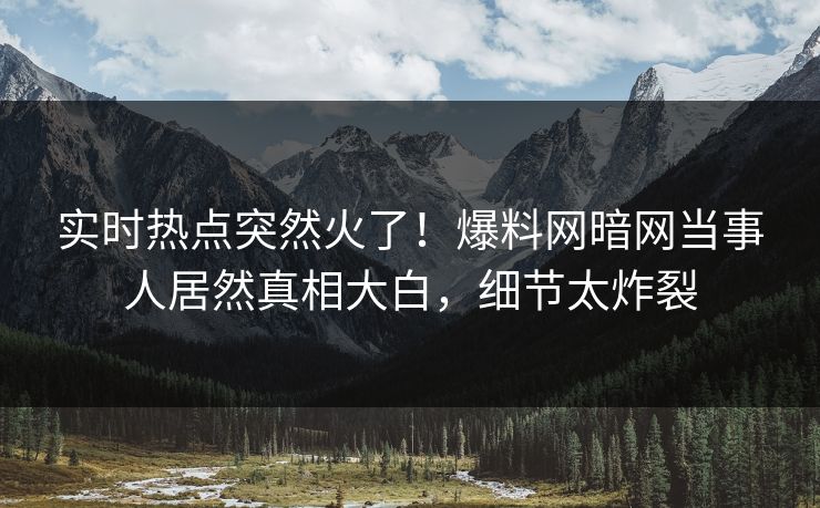 实时热点突然火了！爆料网暗网当事人居然真相大白，细节太炸裂