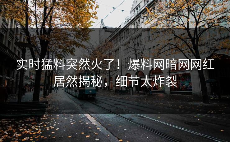 实时猛料突然火了！爆料网暗网网红居然揭秘，细节太炸裂