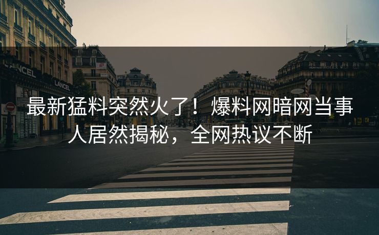 最新猛料突然火了！爆料网暗网当事人居然揭秘，全网热议不断