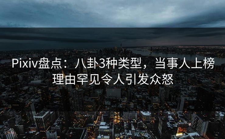 Pixiv盘点：八卦3种类型，当事人上榜理由罕见令人引发众怒