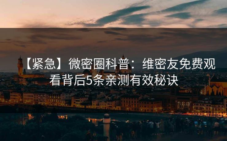 【紧急】微密圈科普：维密友免费观看背后5条亲测有效秘诀
