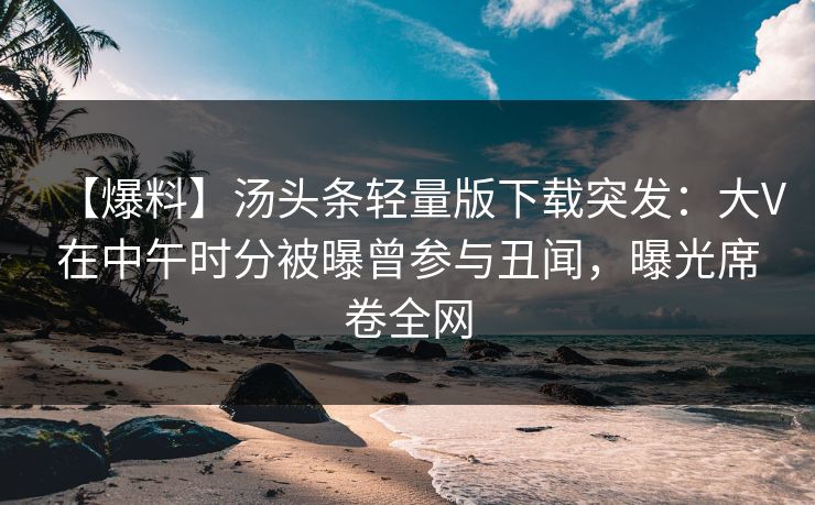 【爆料】汤头条轻量版下载突发：大V在中午时分被曝曾参与丑闻，曝光席卷全网
