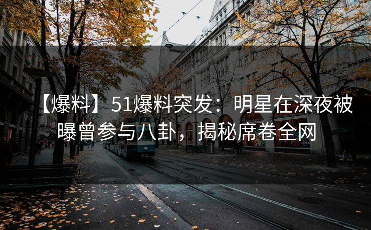 【爆料】51爆料突发:明星在深夜被曝曾参与八卦,揭秘席卷全网