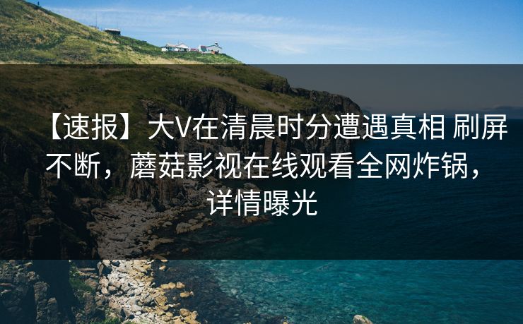 【速报】大V在清晨时分遭遇真相 刷屏不断,蘑菇影视在线观看全网炸锅,详情曝光 【速报】大V在清晨时分遭遇真相 刷屏不断,蘑菇影视在线观看全网炸锅,详情曝光