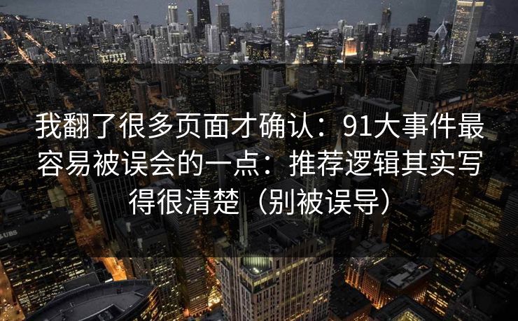 我翻了很多页面才确认:91大事件最容易被误会的一点:推荐逻辑其实写得很清楚(别被误导) 我翻了很多页面才确认:91大事件最容易被误会的一点:推荐逻辑其实写得很清楚(别被误导)
