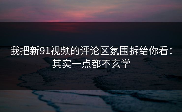 我把新91视频的评论区氛围拆给你看：其实一点都不玄学